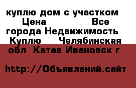 куплю дом с участком › Цена ­ 300 000 - Все города Недвижимость » Куплю   . Челябинская обл.,Катав-Ивановск г.